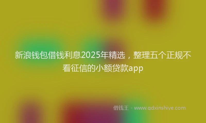 新浪钱包借钱利息2025年精选，整理五个正规不看征信的小额贷款app
