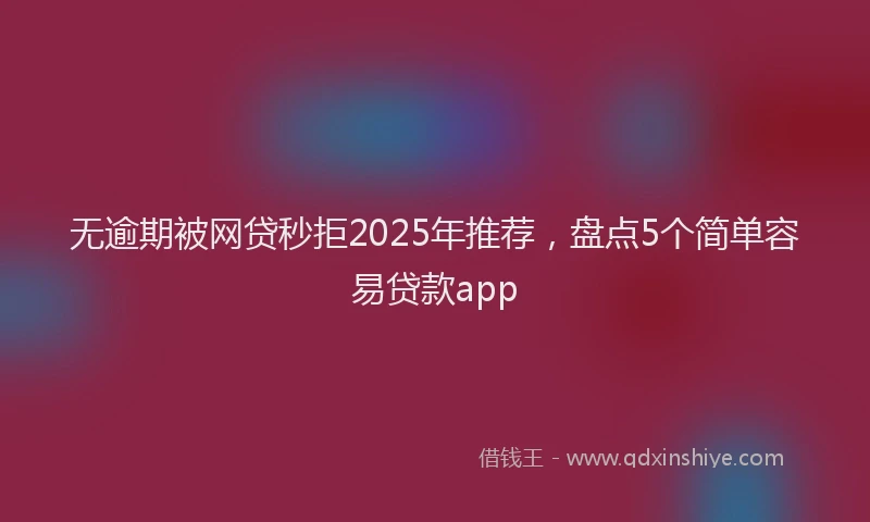 无逾期被网贷秒拒2025年推荐，盘点5个简单容易贷款app