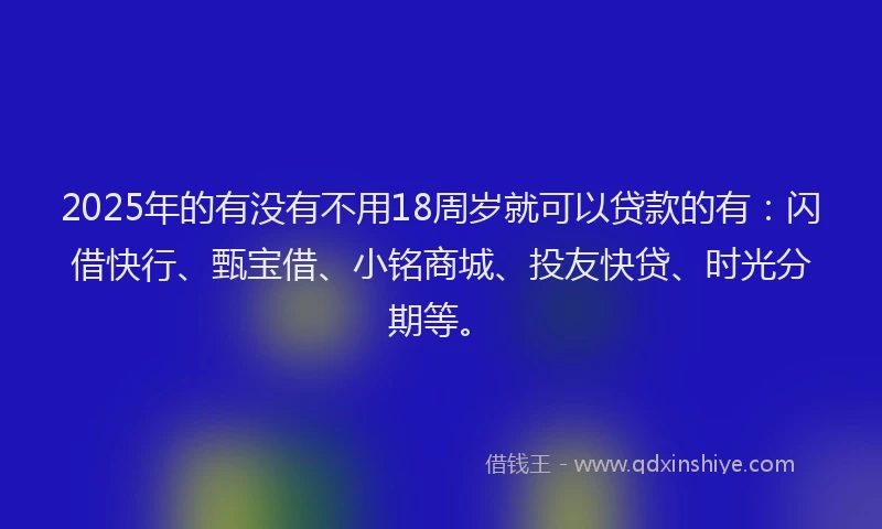 2025年的有没有不用18周岁就可以贷款的有：闪借快行、甄宝借、小铭商城、投友快贷、时光分期等。