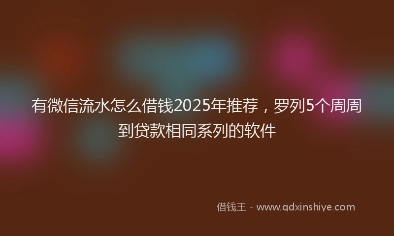 有微信流水怎么借钱2025年推荐，罗列5个周周到贷款相同系列的软件
