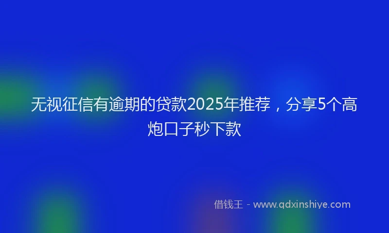 无视征信有逾期的贷款2025年推荐，分享5个高炮口子秒下款