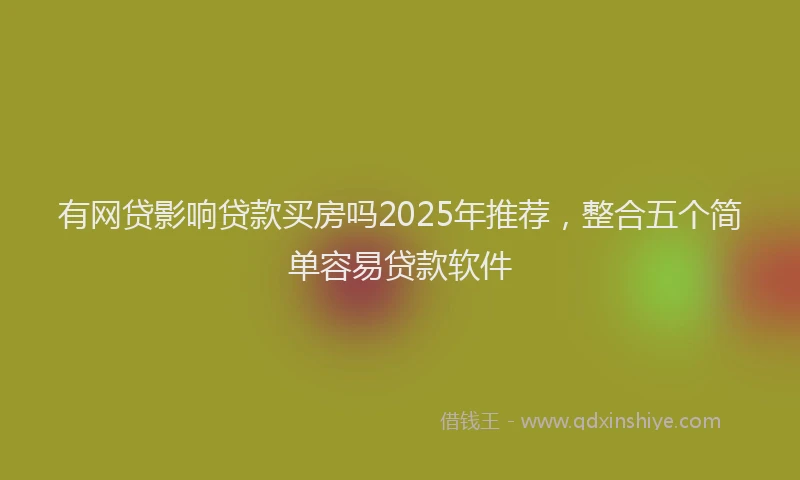 有网贷影响贷款买房吗2025年推荐，整合五个简单容易贷款软件