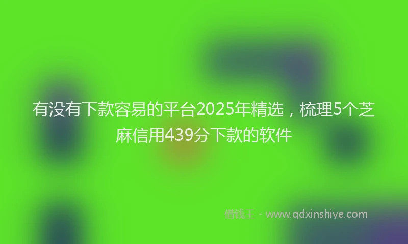 有没有下款容易的平台2025年精选，梳理5个芝麻信用439分下款的软件