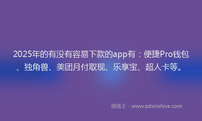 2025年的有没有容易下款的app有：便捷Pro钱包、独角兽、美团月付取现、乐享宝、超人卡等。