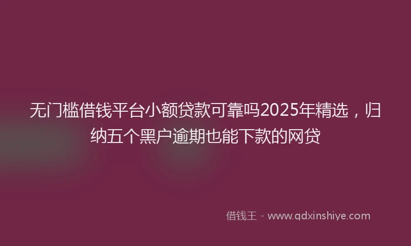 无门槛借钱平台小额贷款可靠吗2025年精选，归纳五个黑户逾期也能下款的网贷