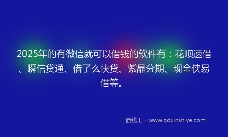 2025年的有微信就可以借钱的软件有：花呗速借、瞬信贷通、借了么快贷、紫晶分期、现金侠易借等。