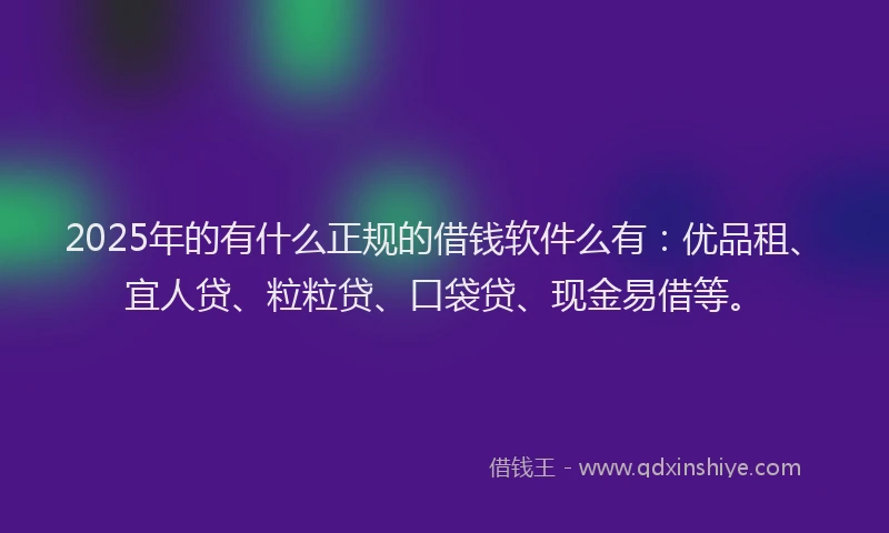 2025年的有什么正规的借钱软件么有：优品租、宜人贷、粒粒贷、口袋贷、现金易借等。