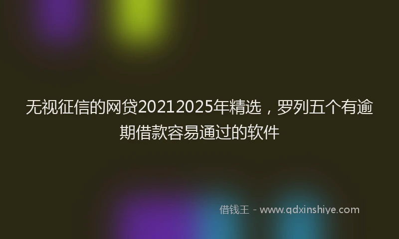 无视征信的网贷20212025年精选，罗列五个有逾期借款容易通过的软件