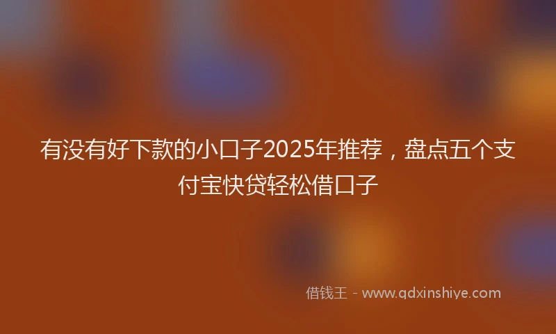 有没有好下款的小口子2025年推荐，盘点五个支付宝快贷轻松借口子