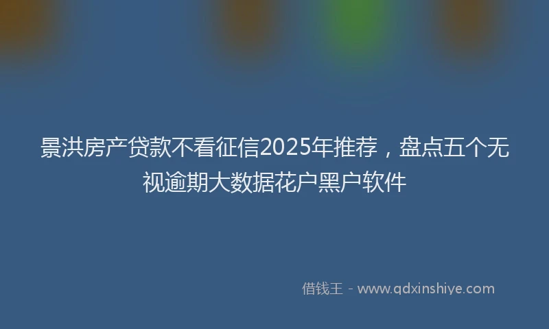 景洪房产贷款不看征信2025年推荐，盘点五个无视逾期大数据花户黑户软件