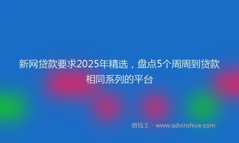 新网贷款要求2025年精选，盘点5个周周到贷款相同系列的平台