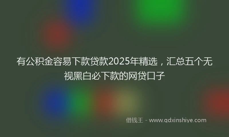 有公积金容易下款贷款2025年精选，汇总五个无视黑白必下款的网贷口子