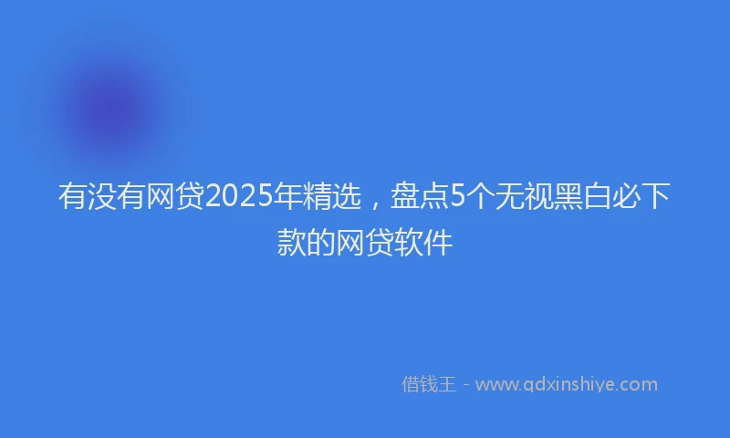 有没有网贷2025年精选，盘点5个无视黑白必下款的网贷软件