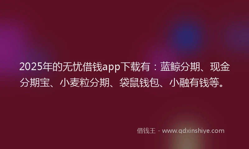 2025年的无忧借钱app下载有：蓝鲸分期、现金分期宝、小麦粒分期、袋鼠钱包、小融有钱等。
