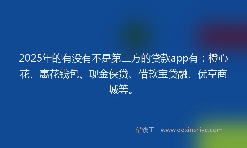 2025年的有没有不是第三方的贷款app有：橙心花、惠花钱包、现金侠贷、借款宝贷融、优享商城等。