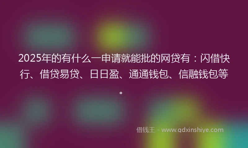 2025年的有什么一申请就能批的网贷有：闪借快行、借贷易贷、日日盈、通通钱包、信融钱包等。
