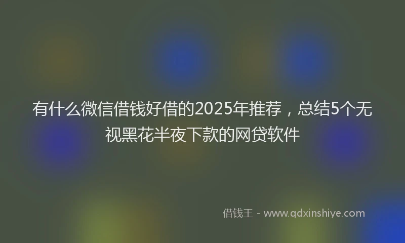 有什么微信借钱好借的2025年推荐，总结5个无视黑花半夜下款的网贷软件