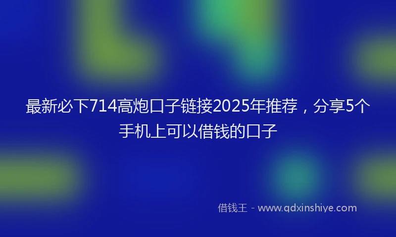 最新必下714高炮口子链接2025年推荐，分享5个手机上可以借钱的口子