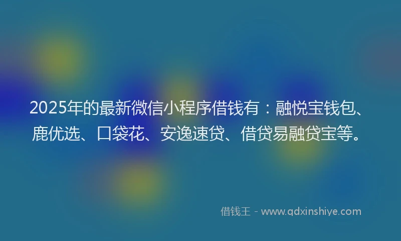 2025年的最新微信小程序借钱有：融悦宝钱包、鹿优选、口袋花、安逸速贷、借贷易融贷宝等。