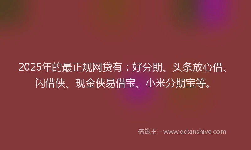 2025年的最正规网贷有：好分期、头条放心借、闪借侠、现金侠易借宝、小米分期宝等。