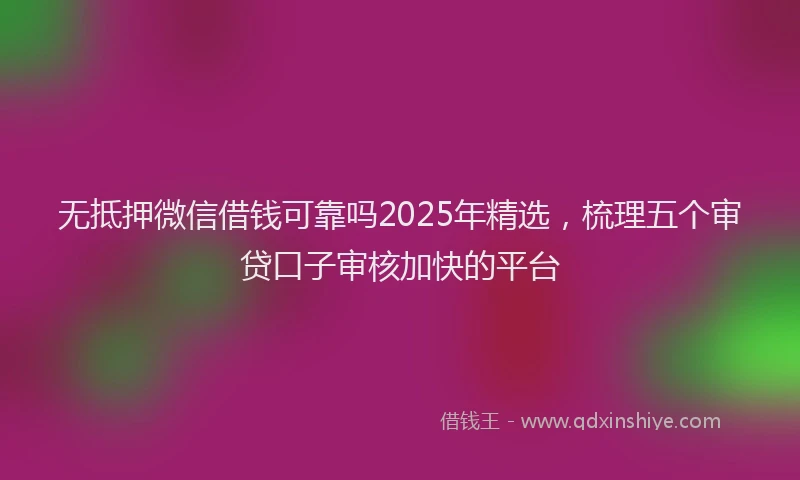 无抵押微信借钱可靠吗2025年精选，梳理五个审贷口子审核加快的平台