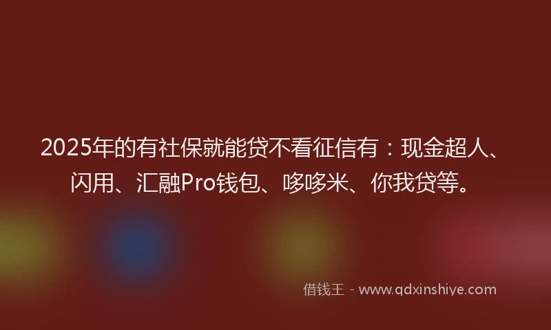 2025年的有社保就能贷不看征信有：现金超人、闪用、汇融Pro钱包、哆哆米、你我贷等。