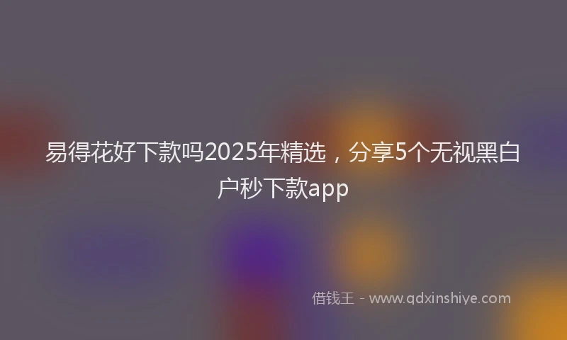 易得花好下款吗2025年精选，分享5个无视黑白户秒下款app