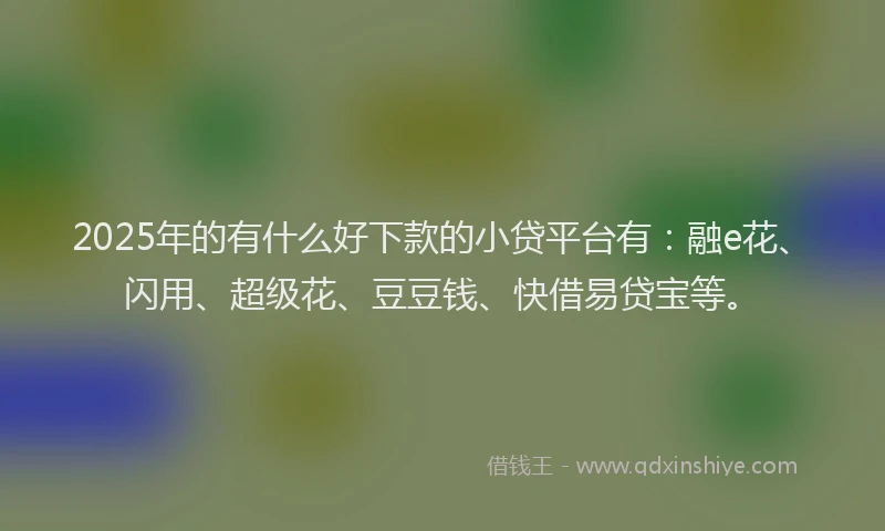 2025年的有什么好下款的小贷平台有：融e花、闪用、超级花、豆豆钱、快借易贷宝等。