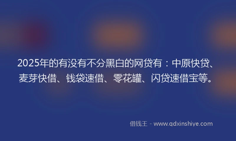 2025年的有没有不分黑白的网贷有：中原快贷、麦芽快借、钱袋速借、零花罐、闪贷速借宝等。