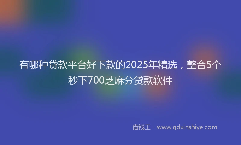 有哪种贷款平台好下款的2025年精选，整合5个秒下700芝麻分贷款软件