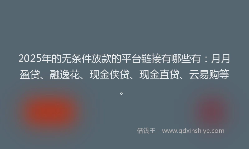 2025年的无条件放款的平台链接有哪些有：月月盈贷、融逸花、现金侠贷、现金直贷、云易购等。