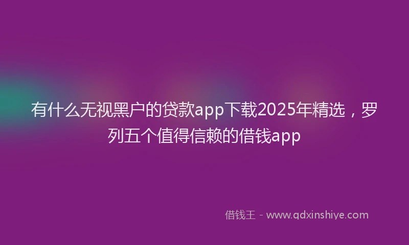 有什么无视黑户的贷款app下载2025年精选，罗列五个值得信赖的借钱app