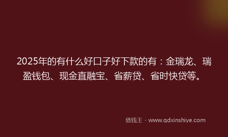 2025年的有什么好口子好下款的有：金瑞龙、瑞盈钱包、现金直融宝、省薪贷、省时快贷等。