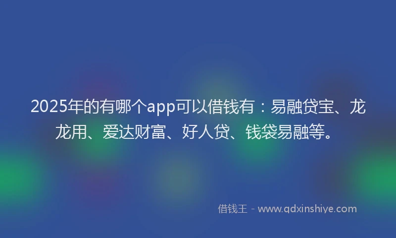 2025年的有哪个app可以借钱有：易融贷宝、龙龙用、爱达财富、好人贷、钱袋易融等。