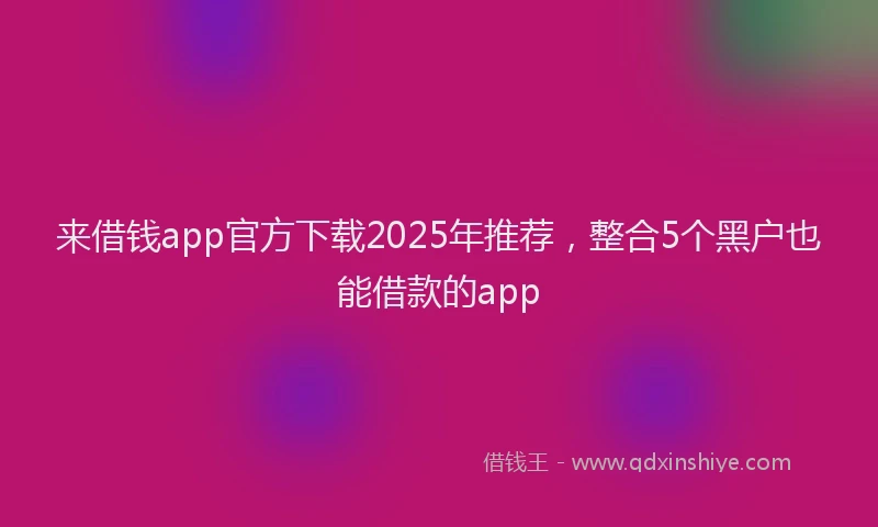 来借钱app官方下载2025年推荐，整合5个黑户也能借款的app