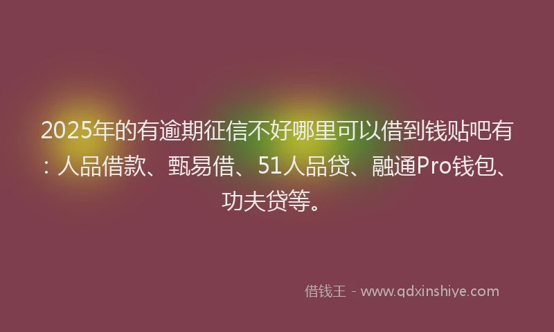 2025年的有逾期征信不好哪里可以借到钱贴吧有：人品借款、甄易借、51人品贷、融通Pro钱包、功夫贷等。