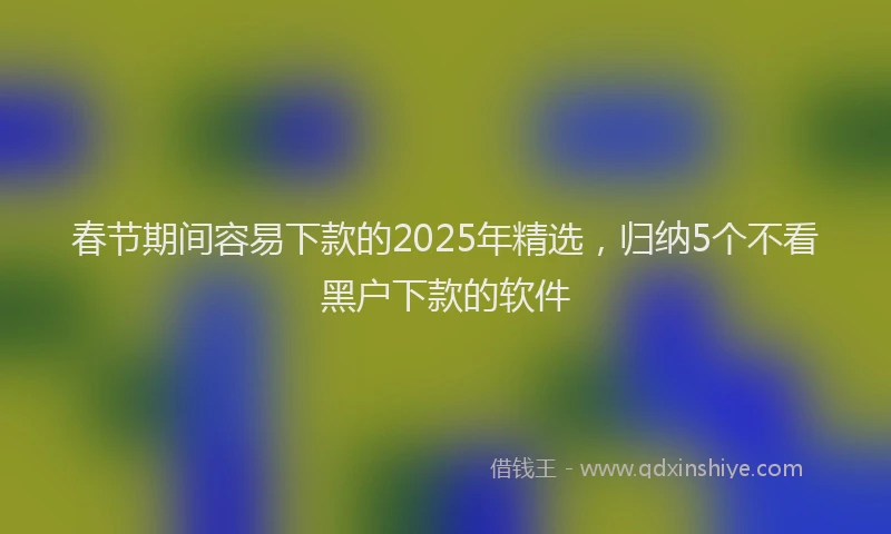 春节期间容易下款的2025年精选，归纳5个不看黑户下款的软件