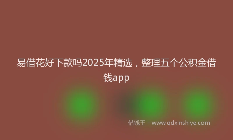 易借花好下款吗2025年精选，整理五个公积金借钱app