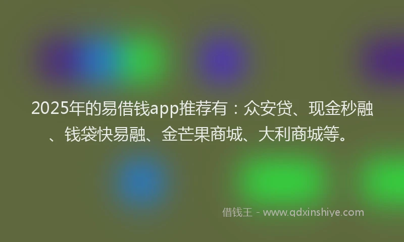 2025年的易借钱app推荐有：众安贷、现金秒融、钱袋快易融、金芒果商城、大利商城等。