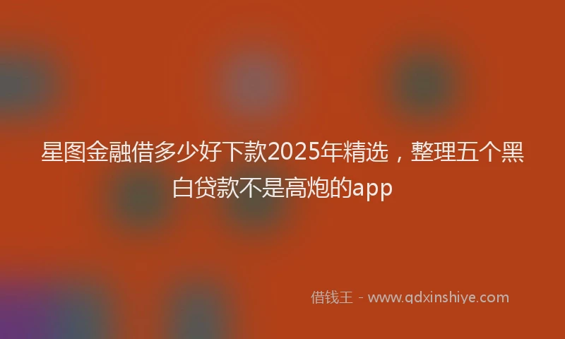 星图金融借多少好下款2025年精选，整理五个黑白贷款不是高炮的app