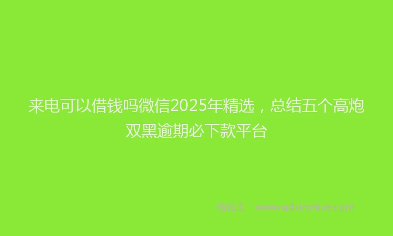 来电可以借钱吗微信2025年精选，总结五个高炮双黑逾期必下款平台