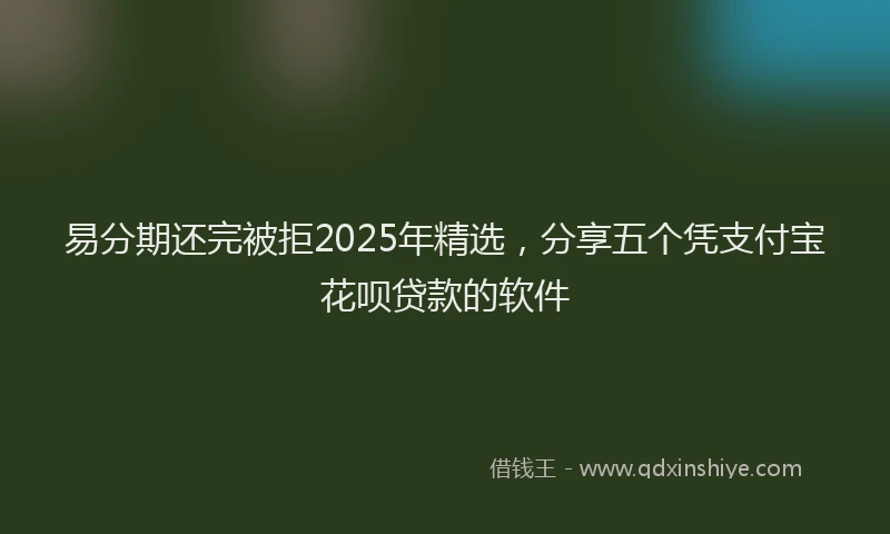 易分期还完被拒2025年精选，分享五个凭支付宝花呗贷款的软件