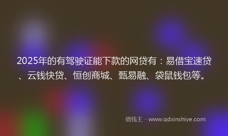 2025年的有驾驶证能下款的网贷有：易借宝速贷、云钱快贷、恒创商城、甄易融、袋鼠钱包等。