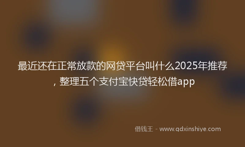 最近还在正常放款的网贷平台叫什么2025年推荐，整理五个支付宝快贷轻松借app