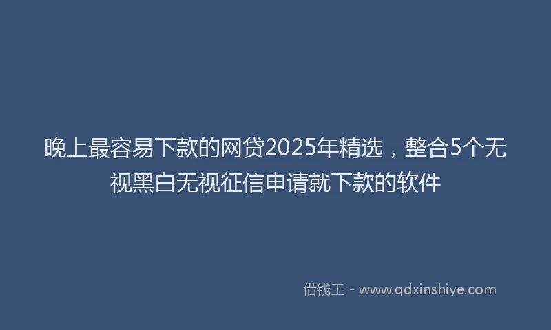 晚上最容易下款的网贷2025年精选，整合5个无视黑白无视征信申请就下款的软件