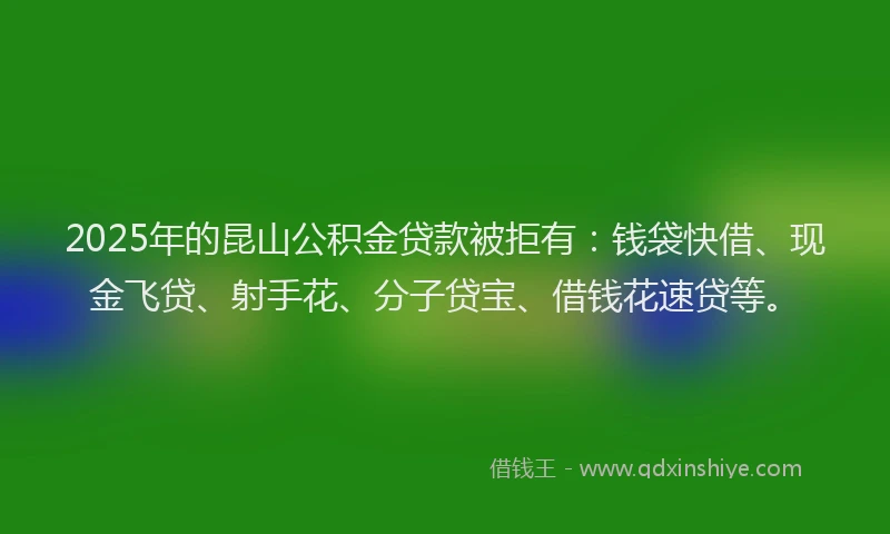 2025年的昆山公积金贷款被拒有：钱袋快借、现金飞贷、射手花、分子贷宝、借钱花速贷等。