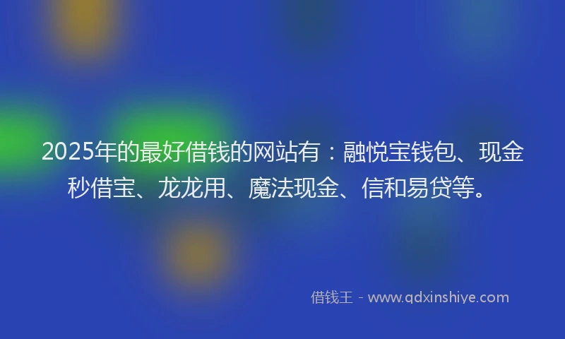 2025年的最好借钱的网站有：融悦宝钱包、现金秒借宝、龙龙用、魔法现金、信和易贷等。