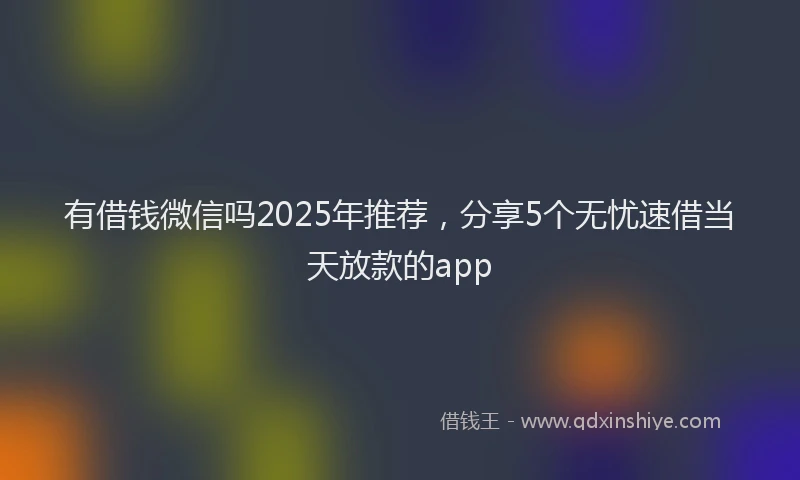 有借钱微信吗2025年推荐，分享5个无忧速借当天放款的app