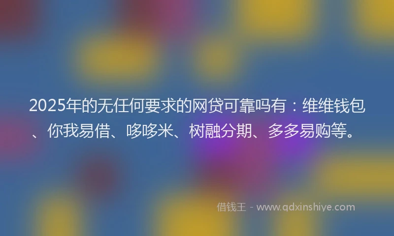 2025年的无任何要求的网贷可靠吗有：维维钱包、你我易借、哆哆米、树融分期、多多易购等。