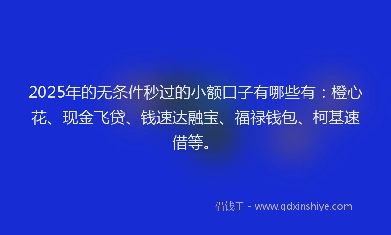 2025年的无条件秒过的小额口子有哪些有：橙心花、现金飞贷、钱速达融宝、福禄钱包、柯基速借等。